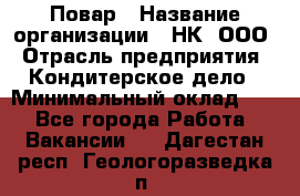 Повар › Название организации ­ НК, ООО › Отрасль предприятия ­ Кондитерское дело › Минимальный оклад ­ 1 - Все города Работа » Вакансии   . Дагестан респ.,Геологоразведка п.